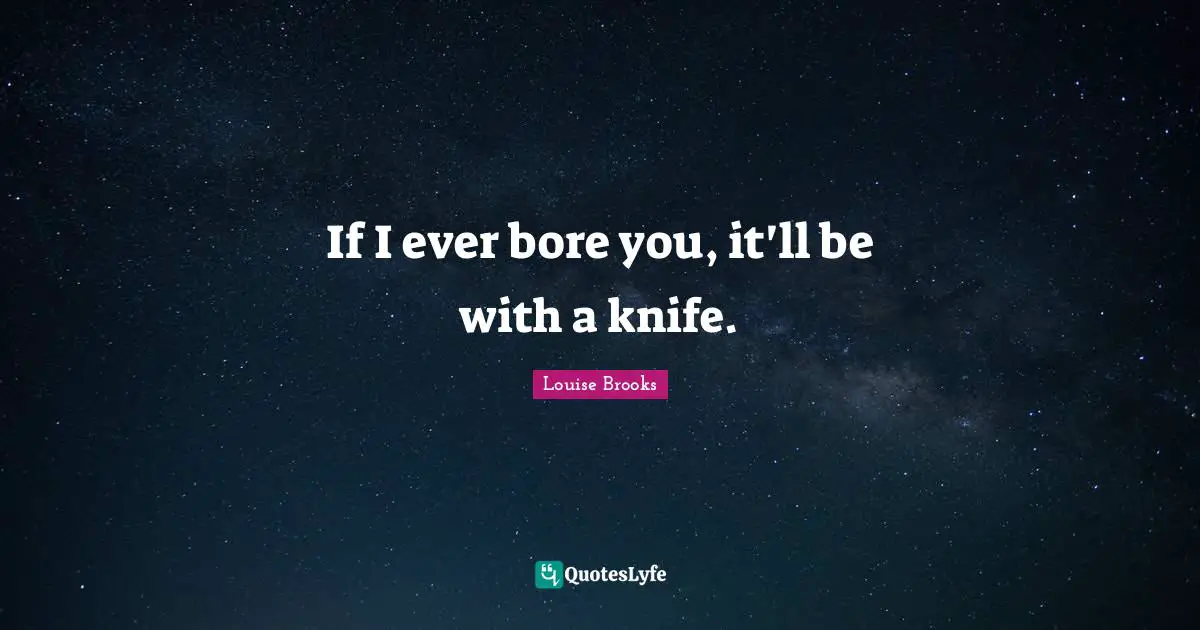 If I ever bore you, it'll be with a knife.