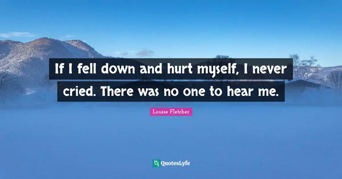 If I fell down and hurt myself, I never cried. There was no one to hear me.