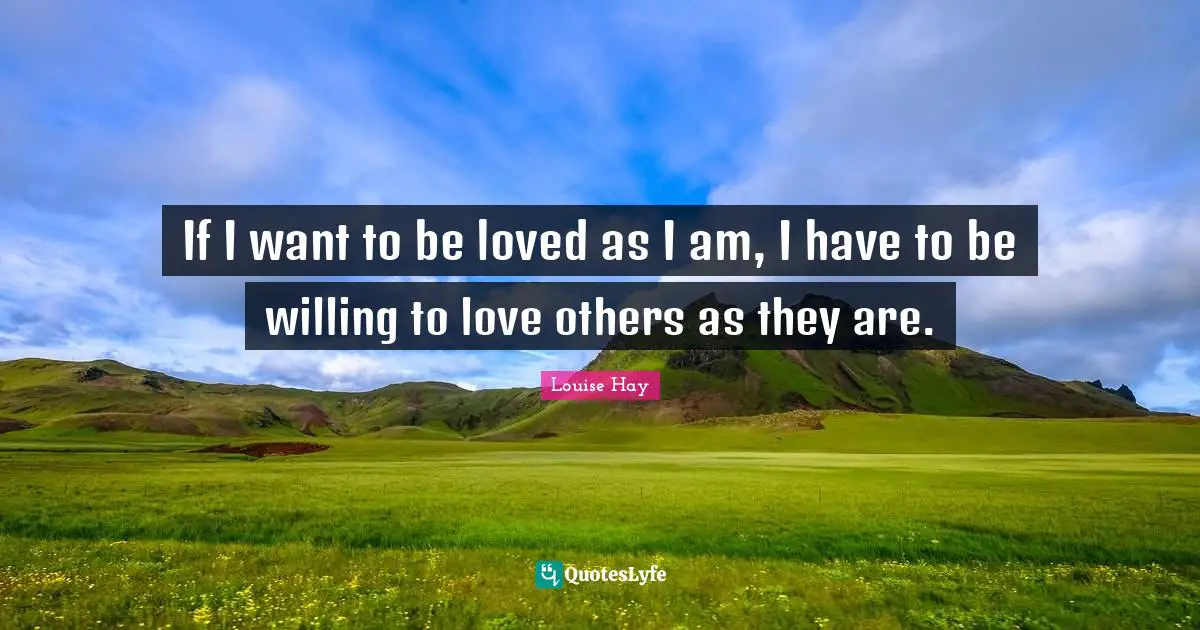 If I want to be loved as I am, I have to be willing to love others as they are.