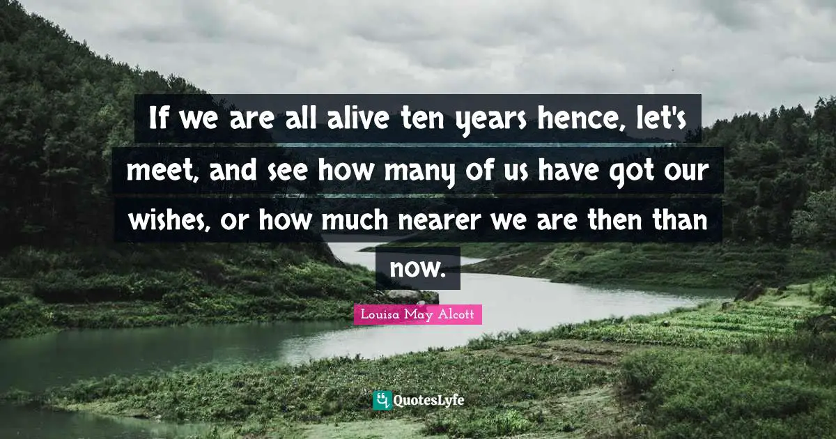 If we are all alive ten years hence, let's meet, and see how many of us have got our wishes, or how much nearer we are then than now.
