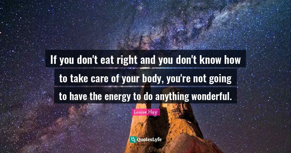 If you don't eat right and you don't know how to take care of your body, you're not going to have the energy to do anything wonderful.