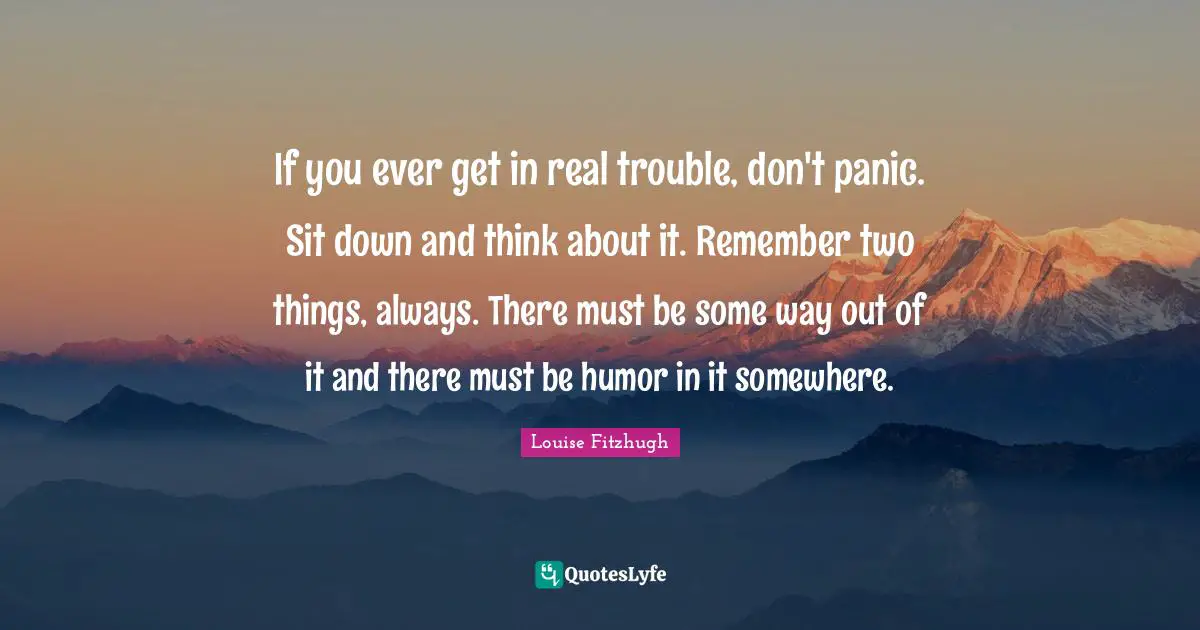 If you ever get in real trouble, don't panic. Sit down and think about it. Remember two things, always. There must be some way out of it and there must be humor in it somewhere.