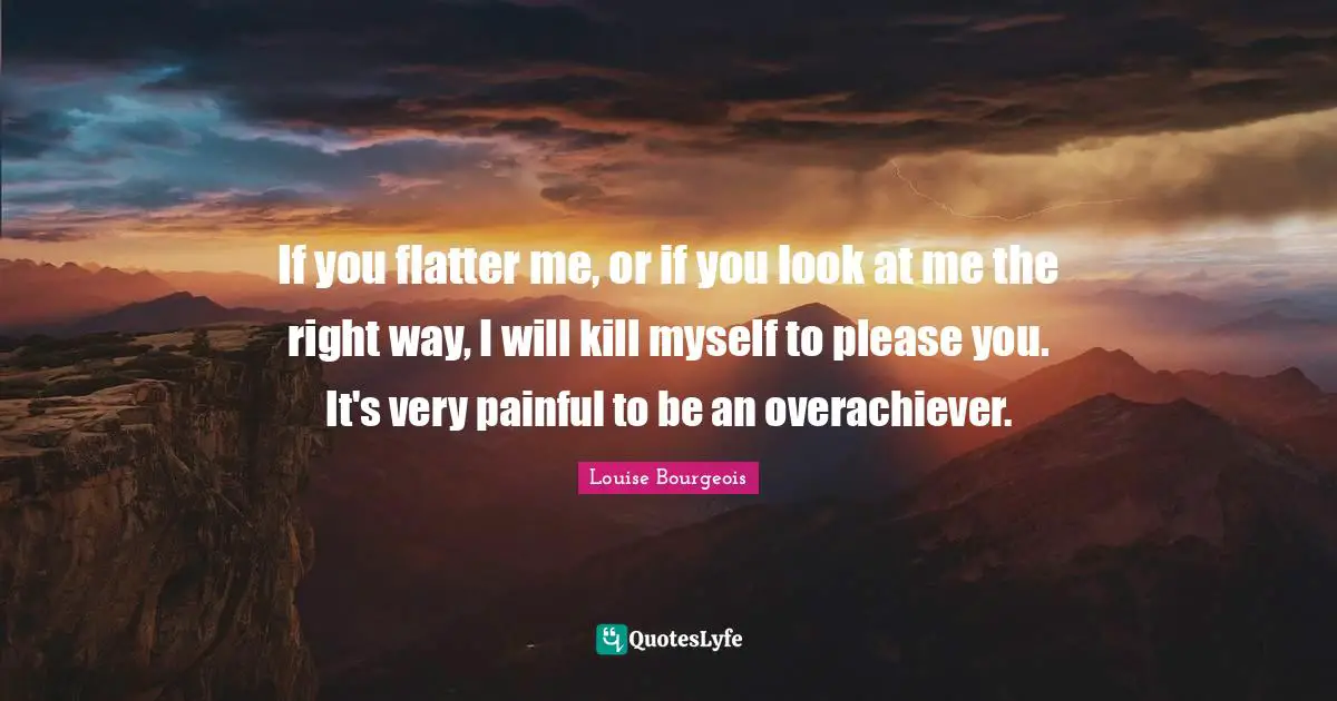Look At Me Quotes: "If you flatter me, or if you look at me the right way, I will kill myself to please you. It's very painful to be an overachiever."