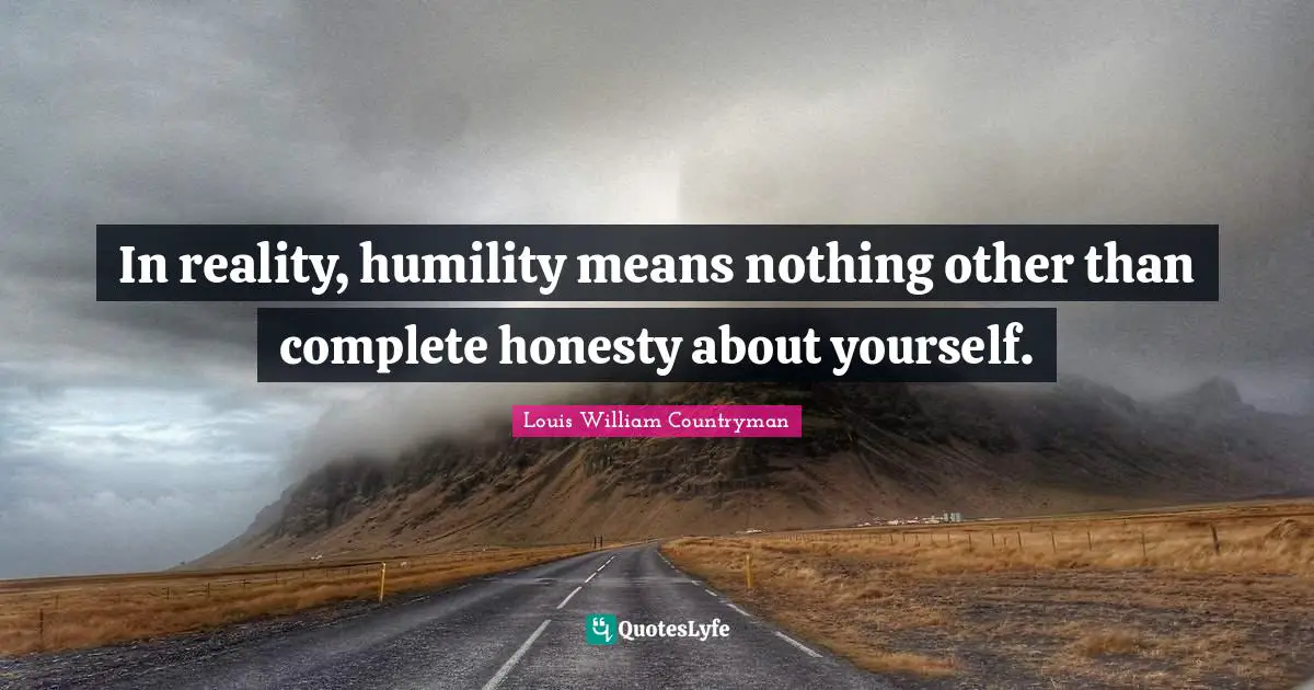 In reality, humility means nothing other than complete honesty about yourself.