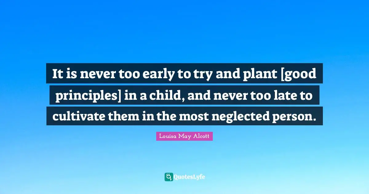 It is never too early to try and plant [good principles] in a child, and never too late to cultivate them in the most neglected person.