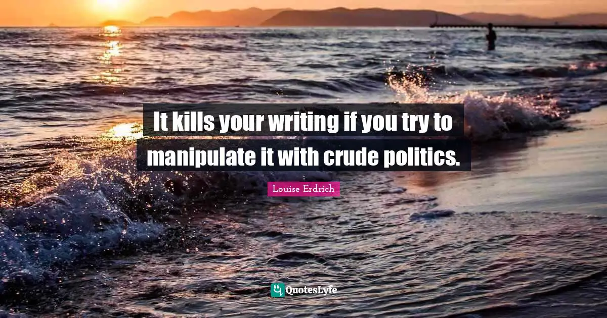 It kills your writing if you try to manipulate it with crude politics.