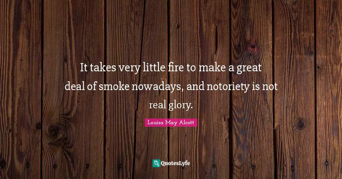 It takes very little fire to make a great deal of smoke nowadays, and notoriety is not real glory.
