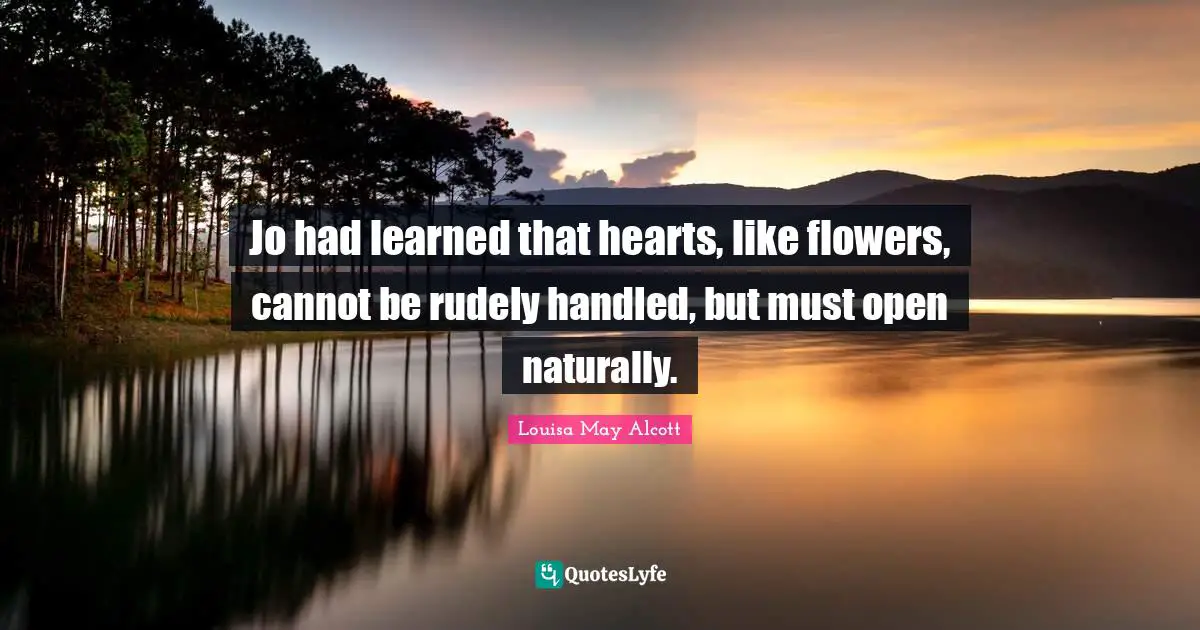 Jo had learned that hearts, like flowers, cannot be rudely handled, but must open naturally.