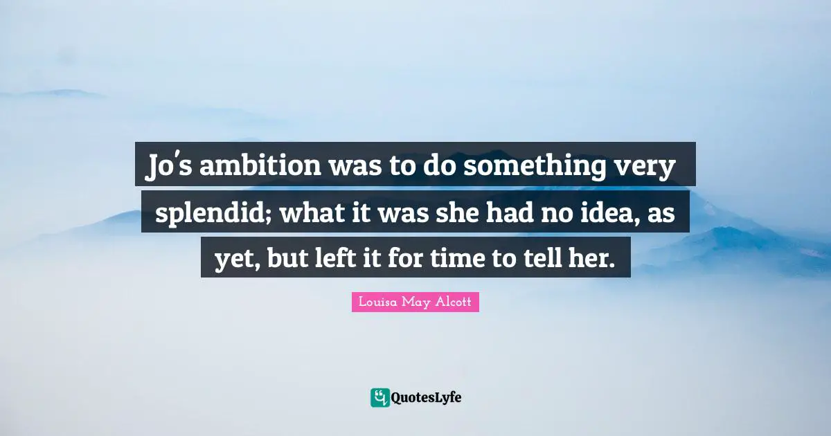 Jo's ambition was to do something very splendid; what it was she had no idea, as yet, but left it for time to tell her.