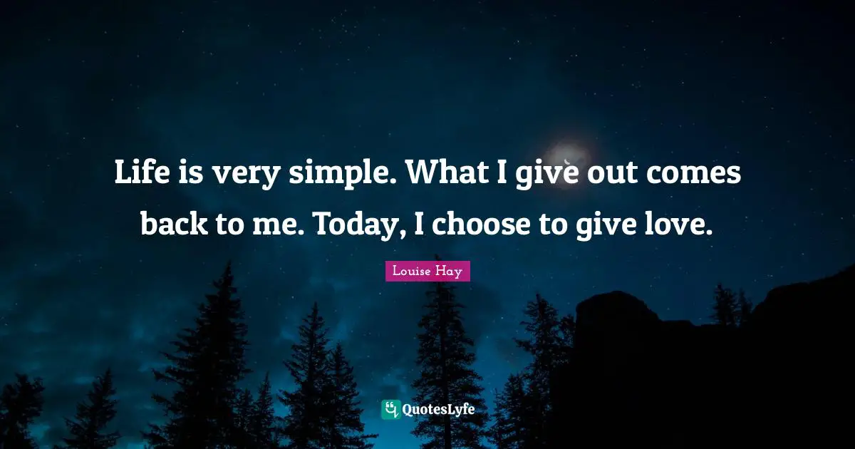 Life is very simple. What I give out comes back to me. Today, I choose to give love.