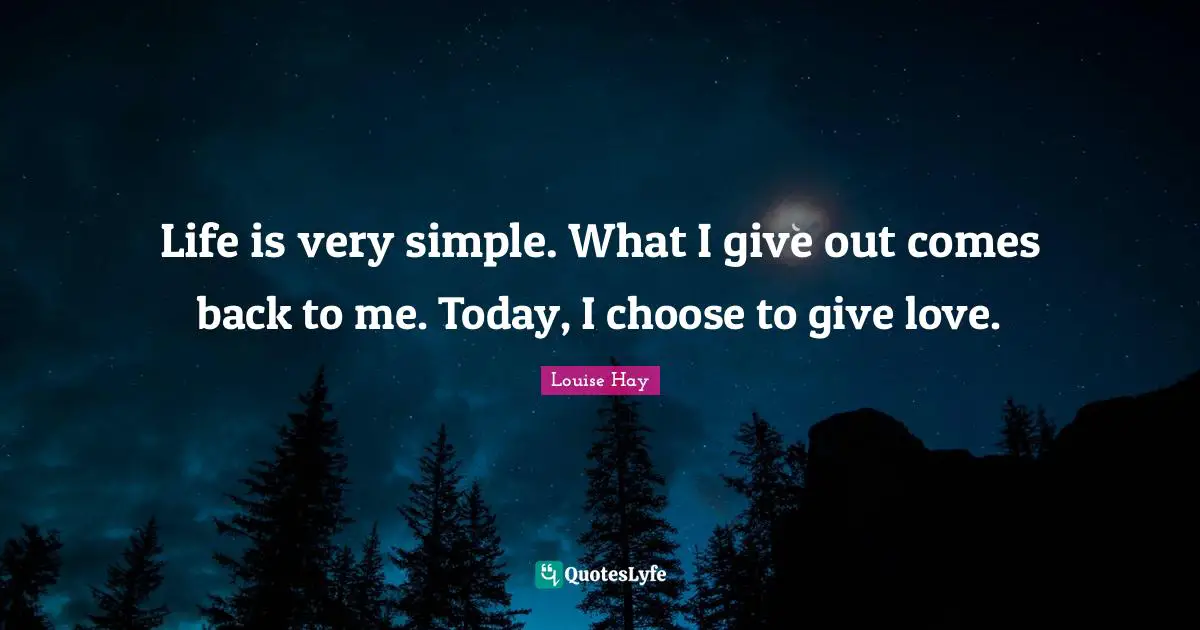 Louise Hay Quotes: Life is very simple. What I give out comes back to me. Today, I choose to give love.