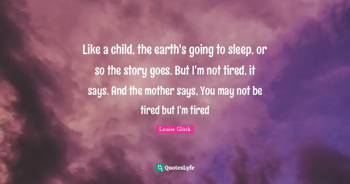 Like a child, the earth's going to sleep, or so the story goes. But I'm not tired, it says. And the mother says, You may not be tired but I'm tired