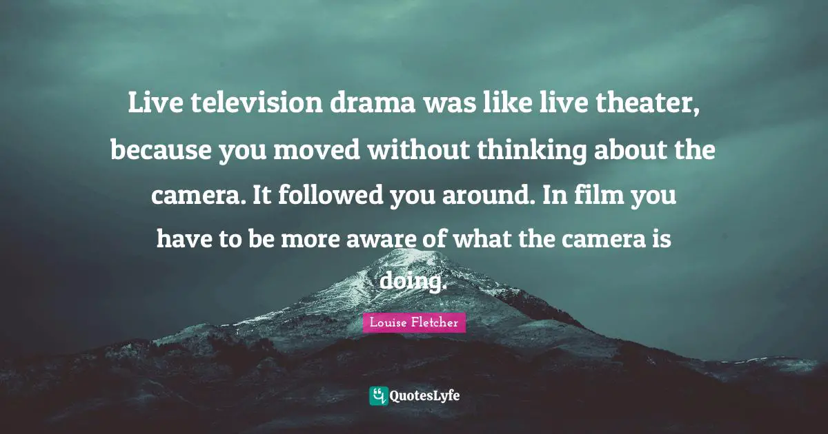 Live television drama was like live theater, because you moved without thinking about the camera. It followed you around. In film you have to be more aware of what the camera is doing.