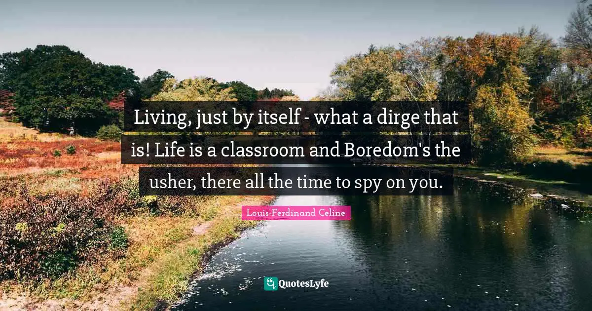 Louis-Ferdinand Celine Quotes: "Living, just by itself - what a dirge that is! Life is a classroom and Boredom's the usher, there all the time to spy on you."