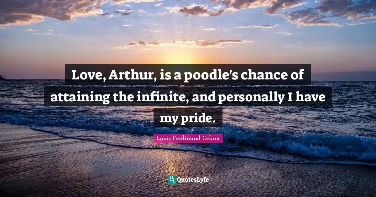 Arthur Quotes: "Love, Arthur, is a poodle's chance of attaining the infinite, and personally I have my pride."