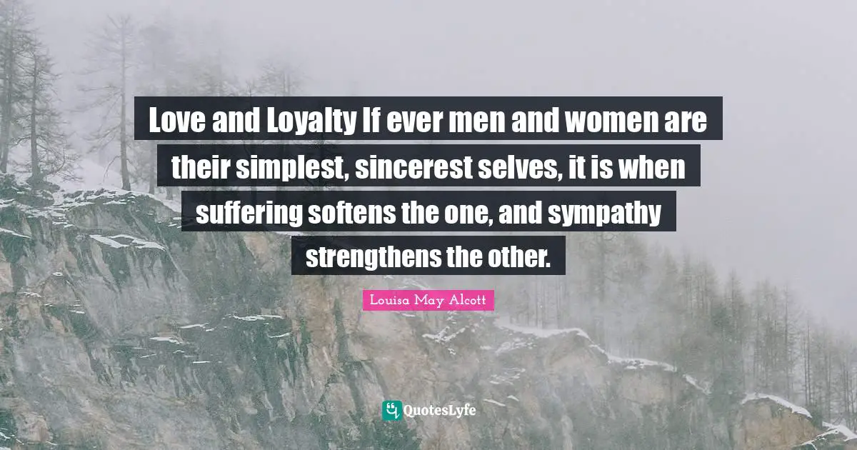 Love and Loyalty If ever men and women are their simplest, sincerest selves, it is when suffering softens the one, and sympathy strengthens the other.