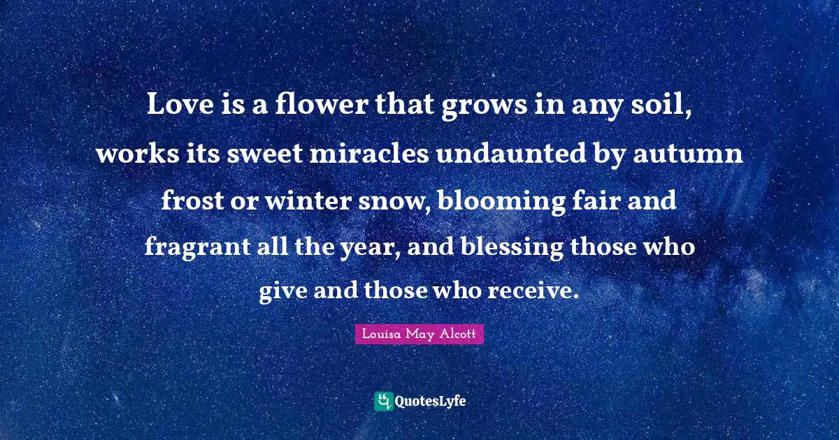 Frost Quotes: "Love is a flower that grows in any soil, works its sweet miracles undaunted by autumn frost or winter snow, blooming fair and fragrant all the year, and blessing those who give and those who receive."