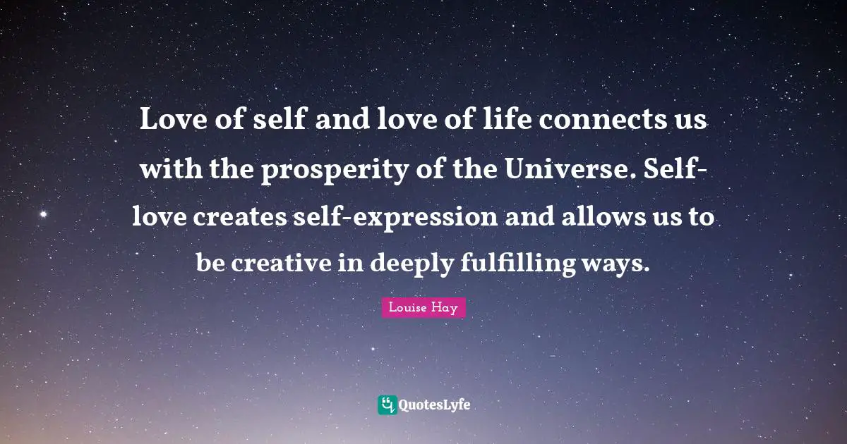 Love of self and love of life connects us with the prosperity of the Universe. Self-love creates self-expression and allows us to be creative in deeply fulfilling ways.