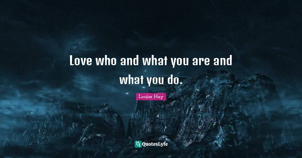 Love who and what you are and what you do.