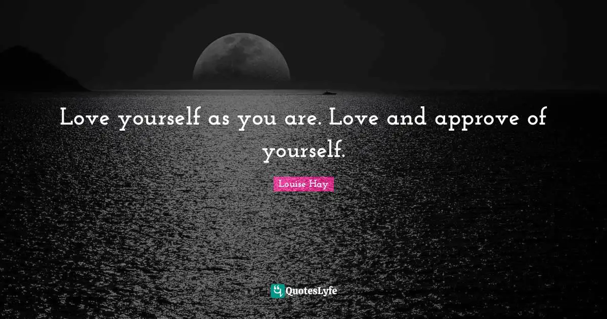 Love yourself as you are. Love and approve of yourself.