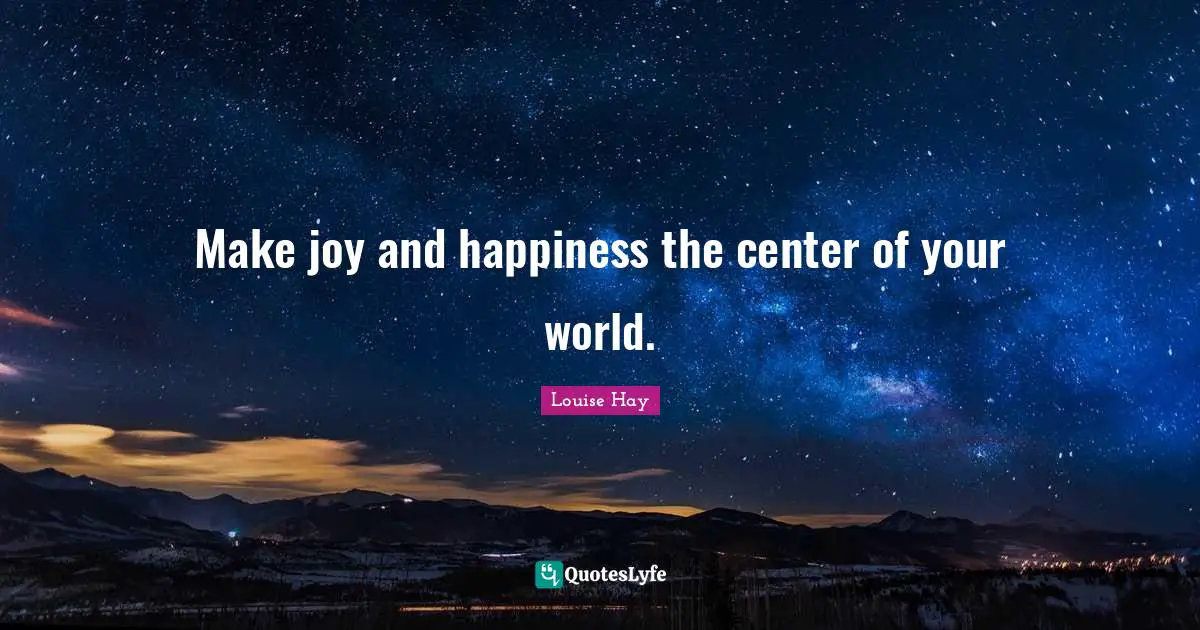 Make joy and happiness the center of your world.