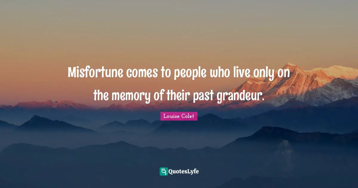 Misfortune comes to people who live only on the memory of their past grandeur.