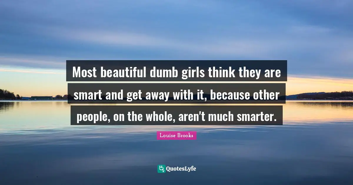 Louise Brooks Quotes: "Most beautiful dumb girls think they are smart and get away with it, because other people, on the whole, aren't much smarter."