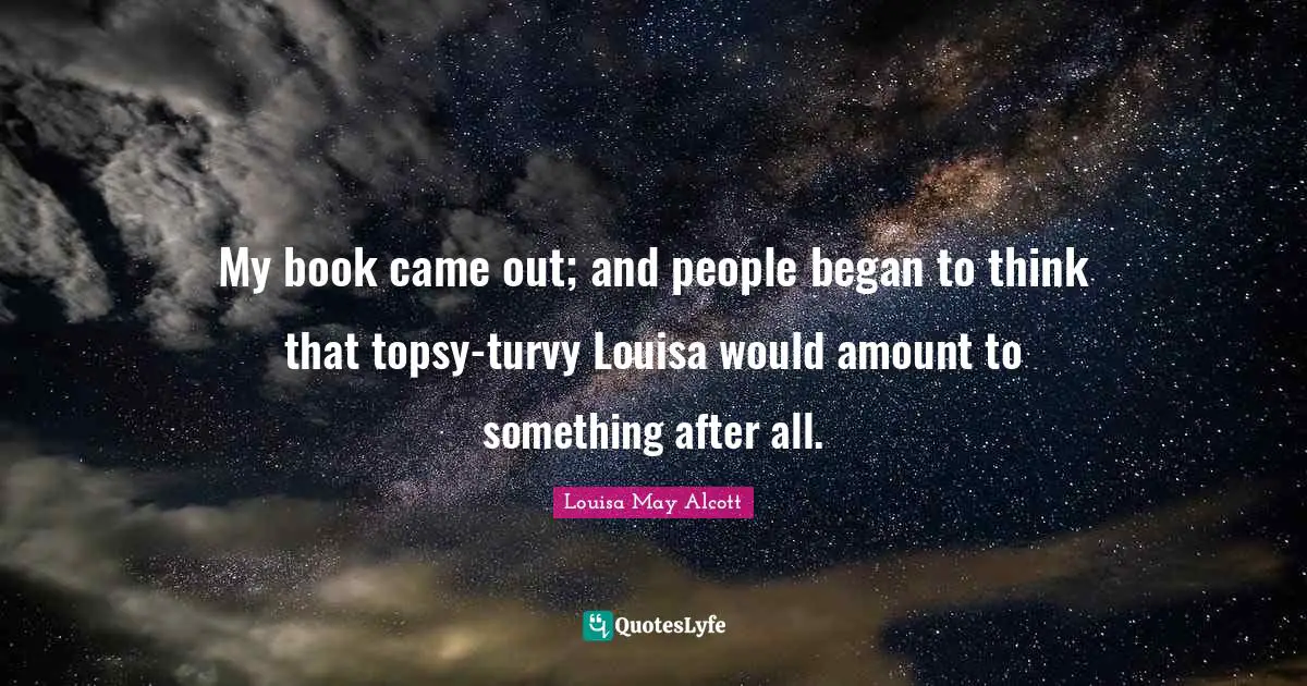 My book came out; and people began to think that topsy-turvy Louisa would amount to something after all.