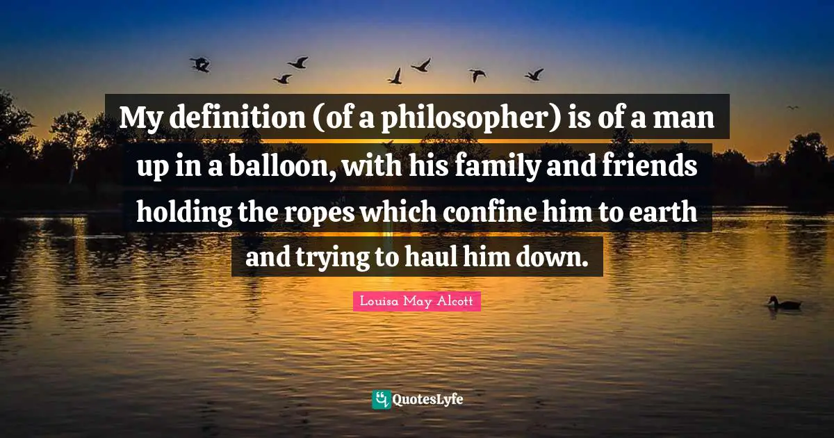 My definition (of a philosopher) is of a man up in a balloon, with his family and friends holding the ropes which confine him to earth and trying to haul him down.