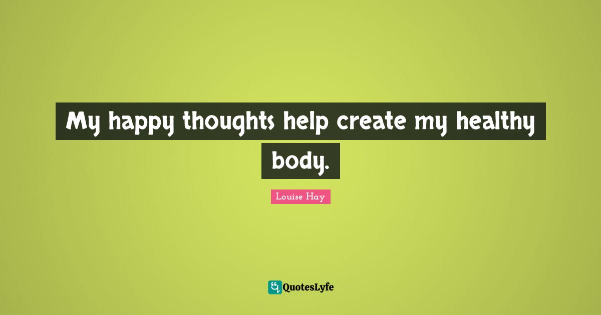 My happy thoughts help create my healthy body.