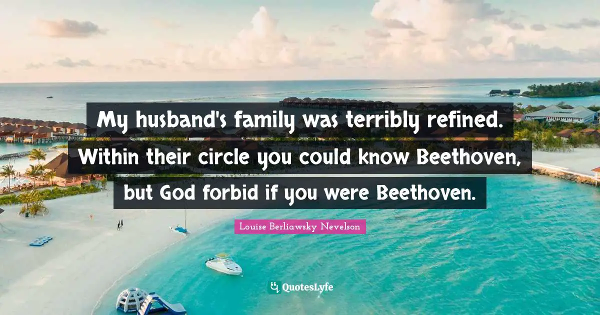 My husband's family was terribly refined. Within their circle you could know Beethoven, but God forbid if you were Beethoven.