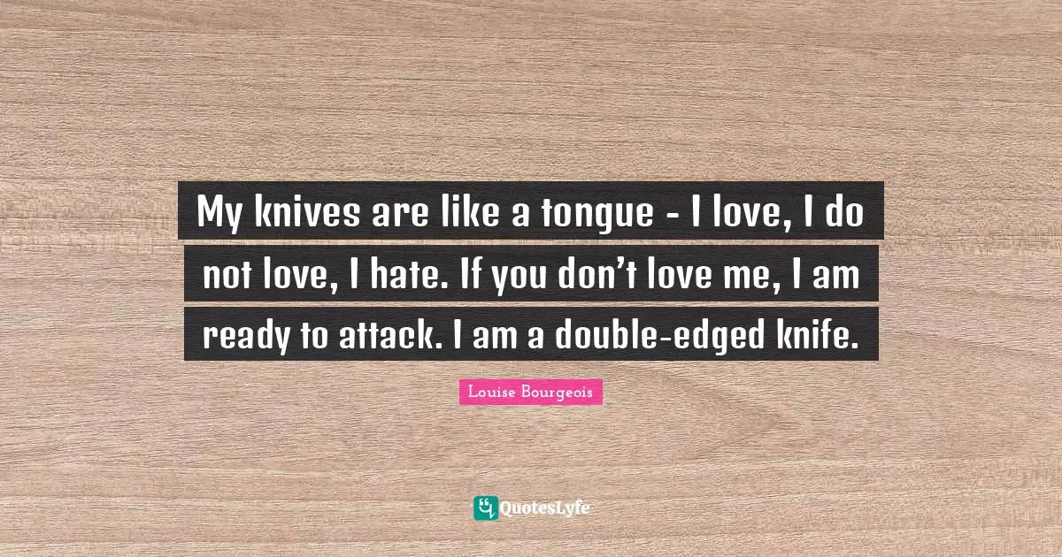 My knives are like a tongue - I love, I do not love, I hate. If you don’t love me, I am ready to attack. I am a double-edged knife.