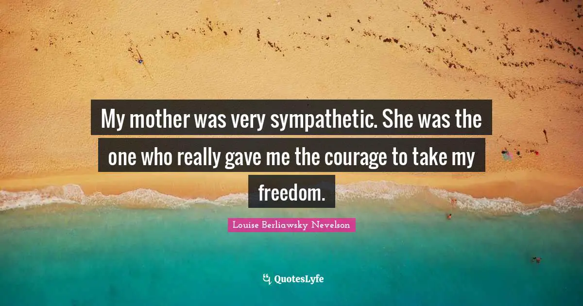 My mother was very sympathetic. She was the one who really gave me the courage to take my freedom.