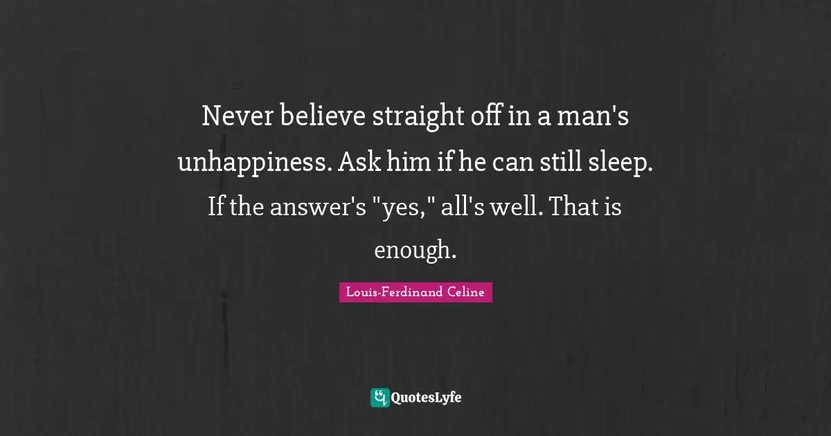 Louis-Ferdinand Celine Quotes: "Never believe straight off in a man's unhappiness. Ask him if he can still sleep. If the answer's "yes," all's well. That is enough."