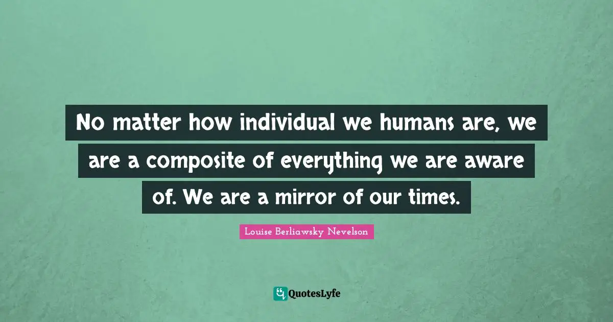 No matter how individual we humans are, we are a composite of everything we are aware of. We are a mirror of our times.