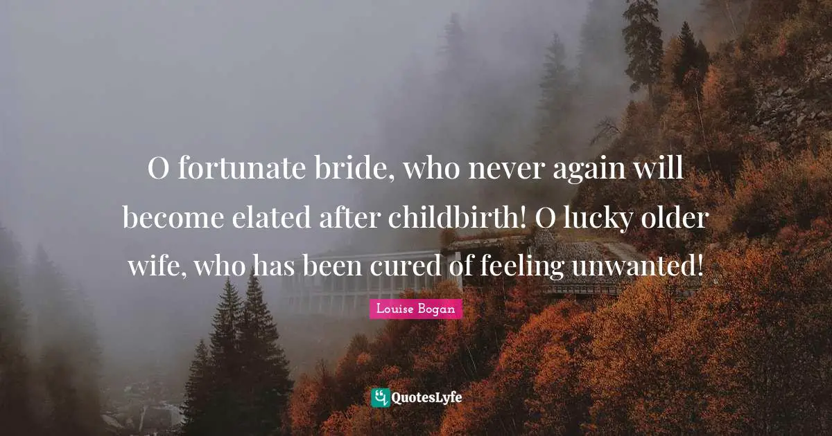 O fortunate bride, who never again will become elated after childbirth! O lucky older wife, who has been cured of feeling unwanted!
