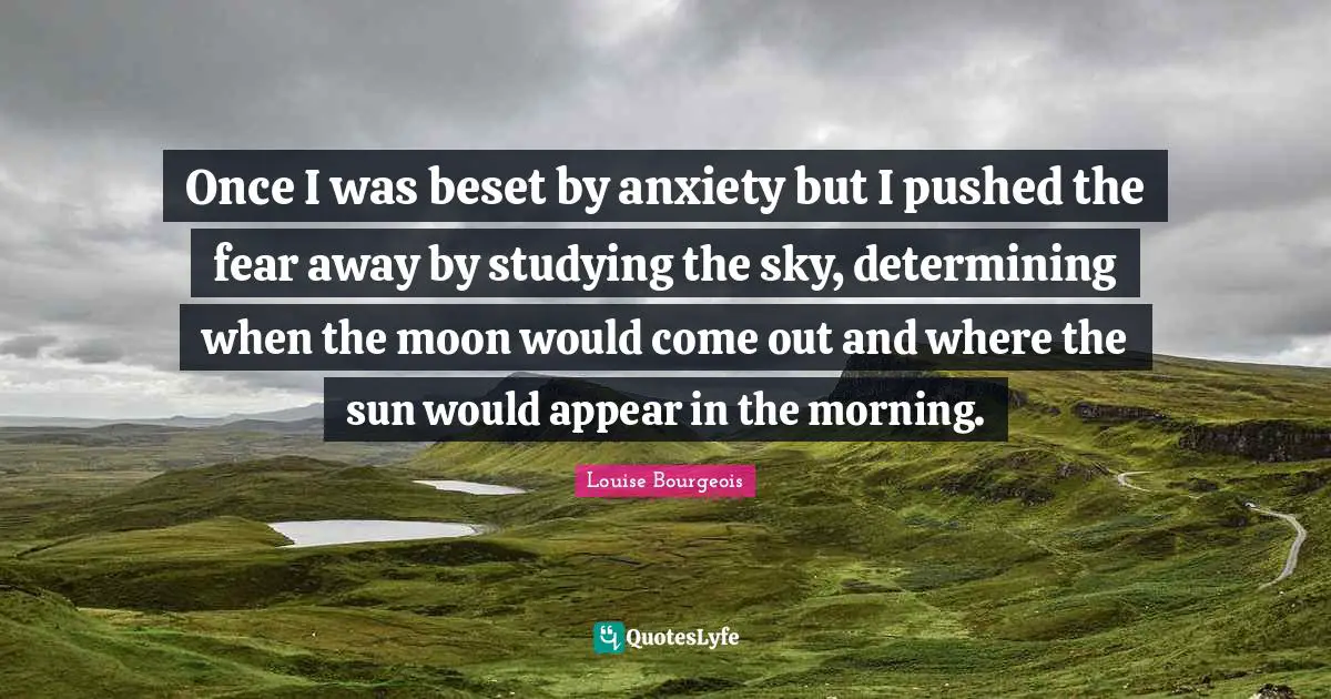 Once I was beset by anxiety but I pushed the fear away by studying the sky, determining when the moon would come out and where the sun would appear in the morning.