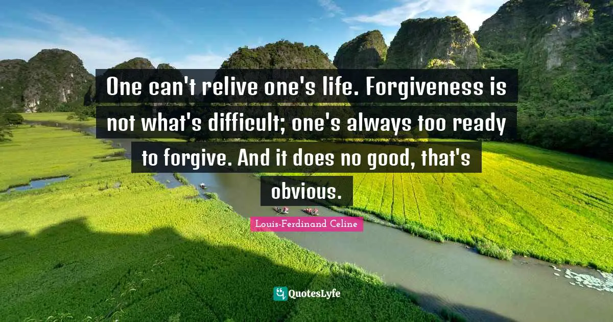 Louis-Ferdinand Celine Quotes: "One can't relive one's life. Forgiveness is not what's difficult; one's always too ready to forgive. And it does no good, that's obvious."