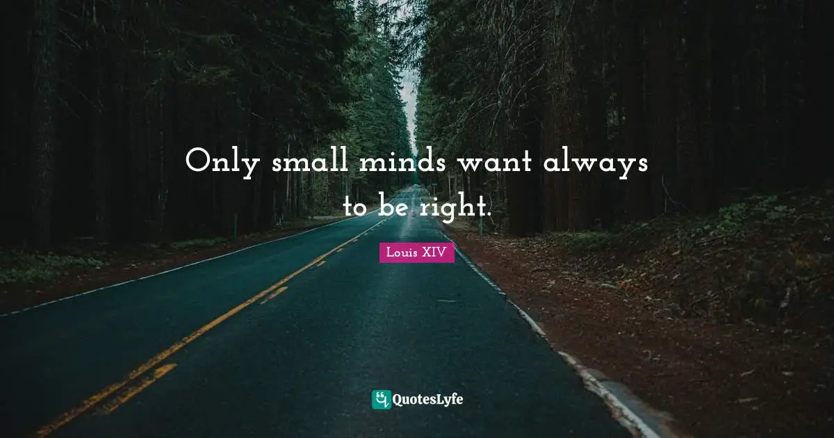 Only small minds want always to be right.