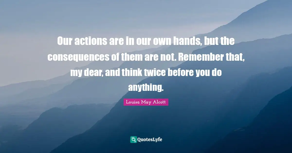 Our actions are in our own hands, but the consequences of them are not. Remember that, my dear, and think twice before you do anything.