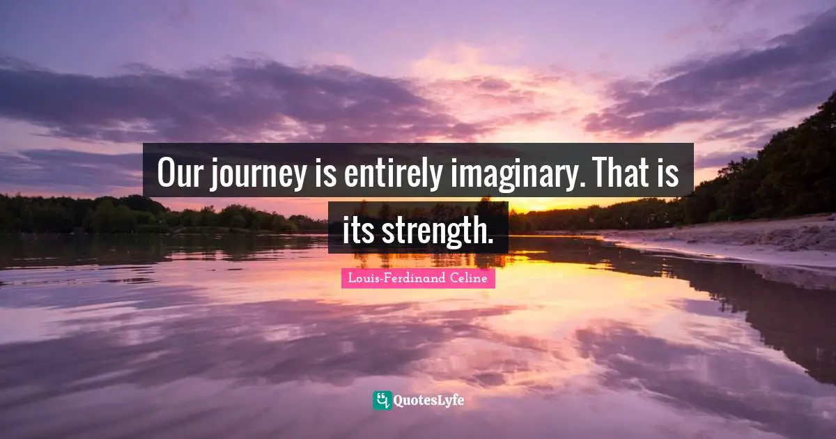 Our journey is entirely imaginary. That is its strength.