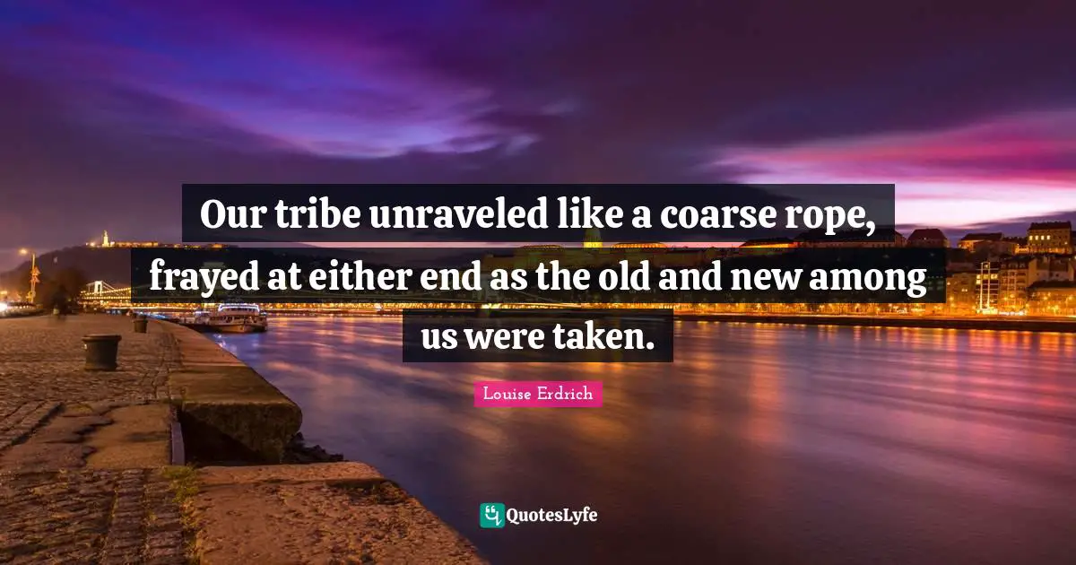 Our tribe unraveled like a coarse rope, frayed at either end as the old and new among us were taken.