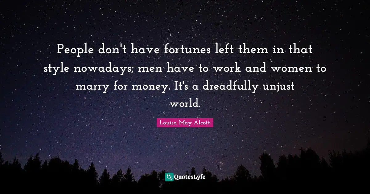 People don't have fortunes left them in that style nowadays; men have to work and women to marry for money. It's a dreadfully unjust world.