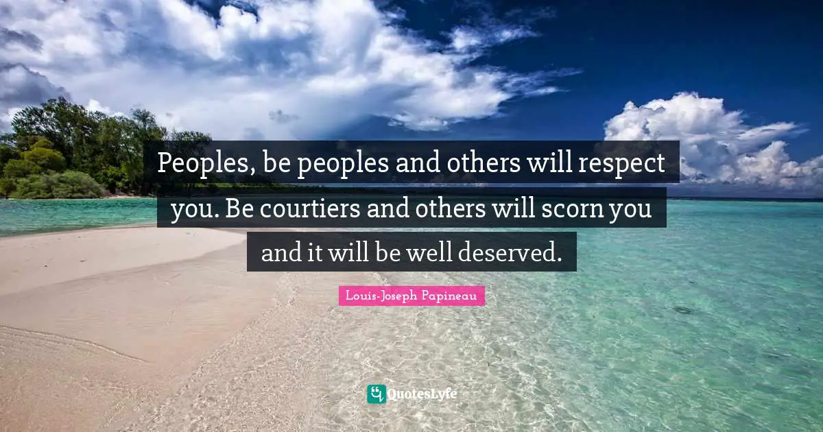 Peoples, be peoples and others will respect you. Be courtiers and others will scorn you and it will be well deserved.