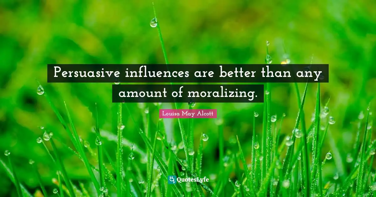 Persuasive influences are better than any amount of moralizing.