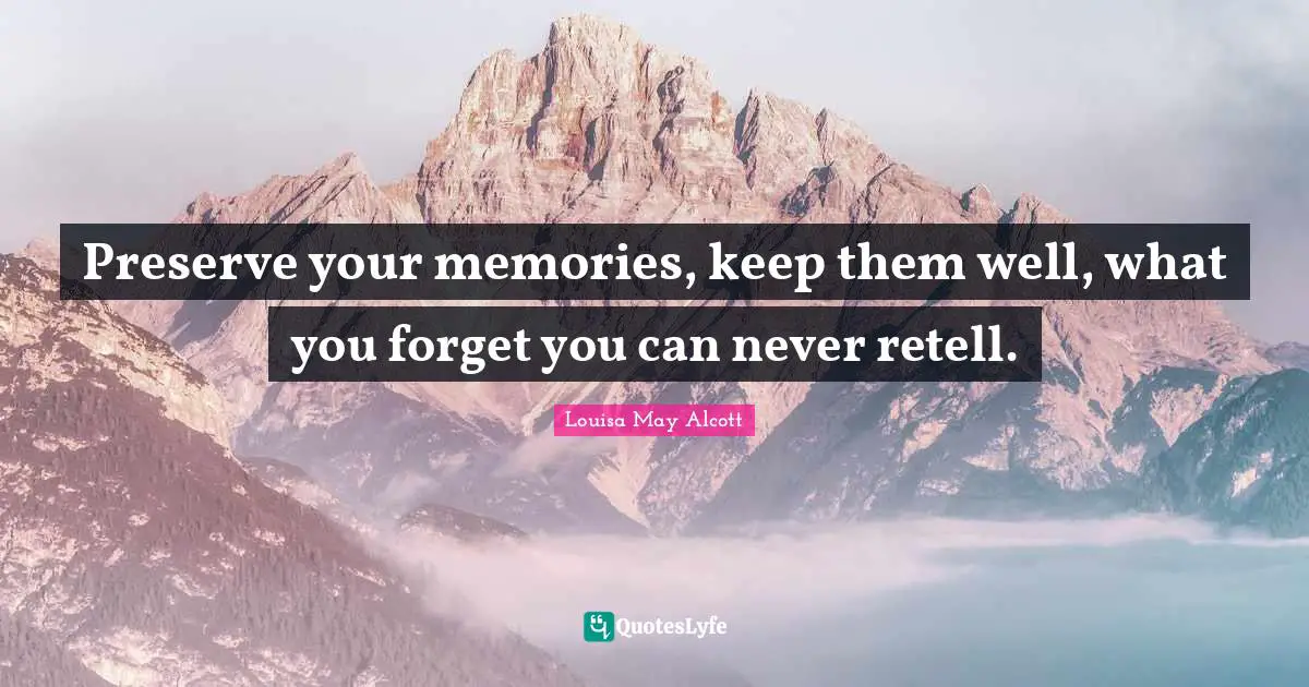 Preserve your memories, keep them well, what you forget you can never retell.
