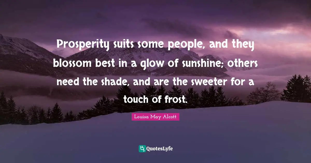 Prosperity suits some people, and they blossom best in a glow of sunshine; others need the shade, and are the sweeter for a touch of frost.