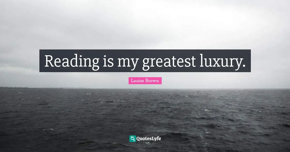 Reading is my greatest luxury.
