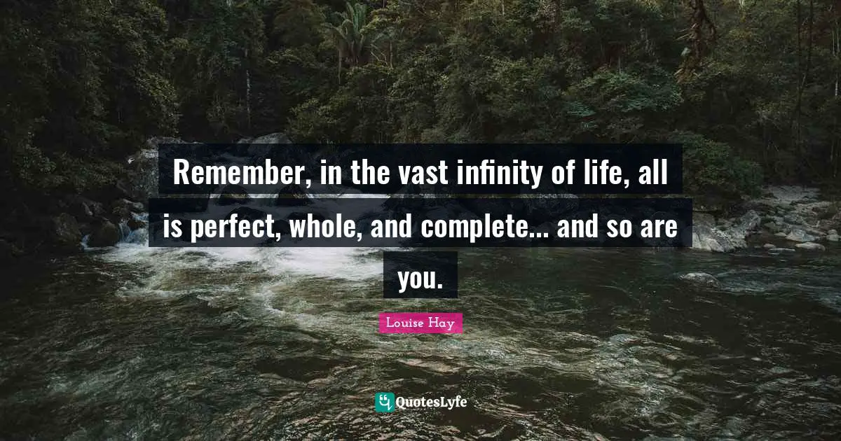 Remember, in the vast infinity of life, all is perfect, whole, and complete... and so are you.