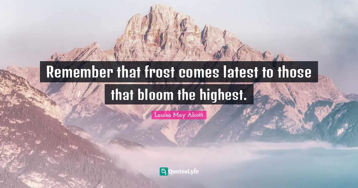 Remember that frost comes latest to those that bloom the highest.